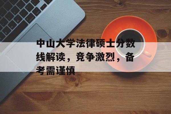 中山大学法律硕士分数线解读，竞争激烈，备考需谨慎