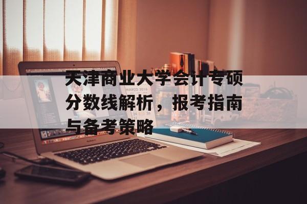 天津商业大学会计专硕分数线解析，报考指南与备考策略