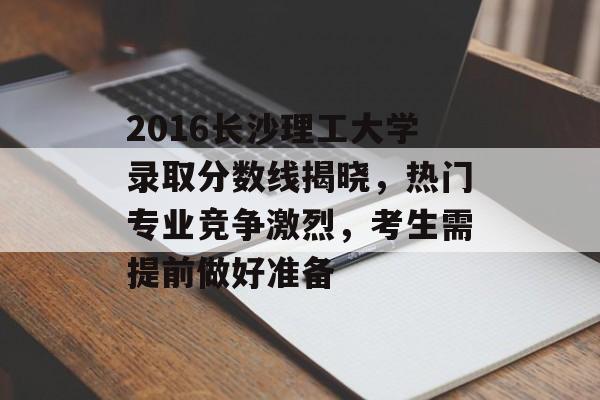 2016长沙理工大学录取分数线揭晓,热门专业竞争激烈,考生需提前做好准备 2016长沙理工大学录取分数线揭晓,热门专业竞争激烈,考生需提前做好准备
