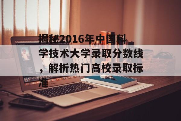揭秘2016年中国科学技术大学录取分数线，解析热门高校录取标准
