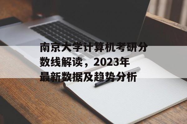 南京大学计算机考研分数线解读，2023年最新数据及趋势分析