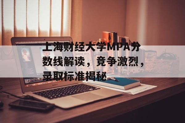 上海财经大学MPA分数线解读,竞争激烈,录取标准揭秘 上海财经大学MPA分数线解读,竞争激烈,录取标准揭秘