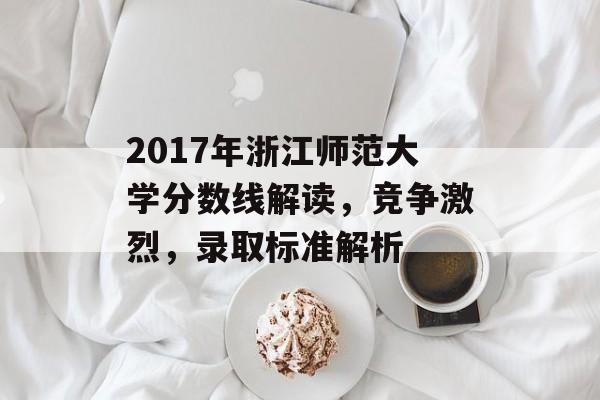 2017年浙江师范大学分数线解读，竞争激烈，录取标准解析
