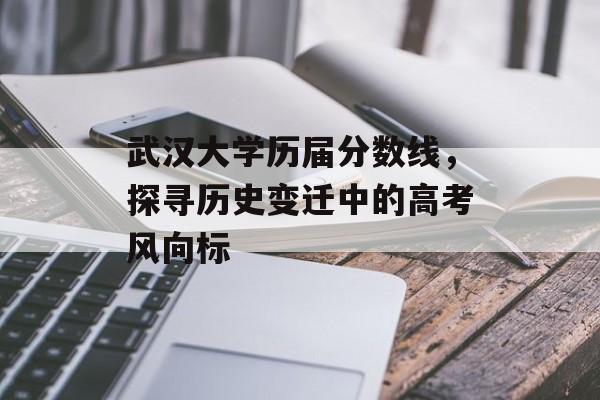 武汉大学历届分数线，探寻历史变迁中的高考风向标