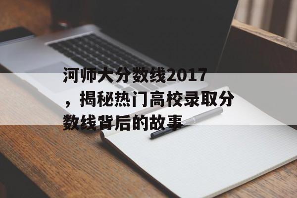 河师大分数线2017，揭秘热门高校录取分数线背后的故事