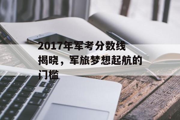 2017年军考分数线揭晓，军旅梦想起航的门槛