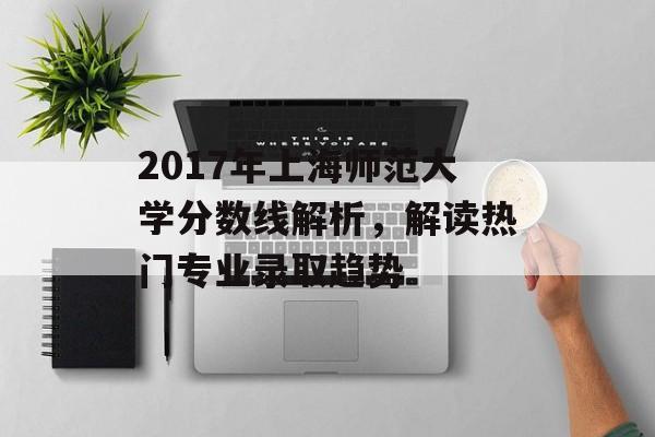2017年上海师范大学分数线解析，解读热门专业录取趋势