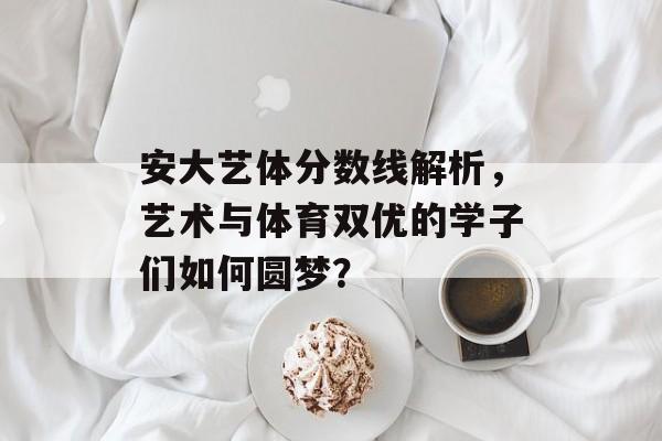 安大艺体分数线解析，艺术与体育双优的学子们如何圆梦？
