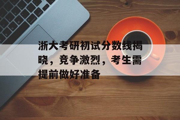 浙大考研初试分数线揭晓，竞争激烈，考生需提前做好准备