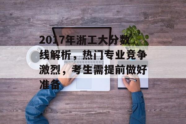 2017年浙工大分数线解析，热门专业竞争激烈，考生需提前做好准备