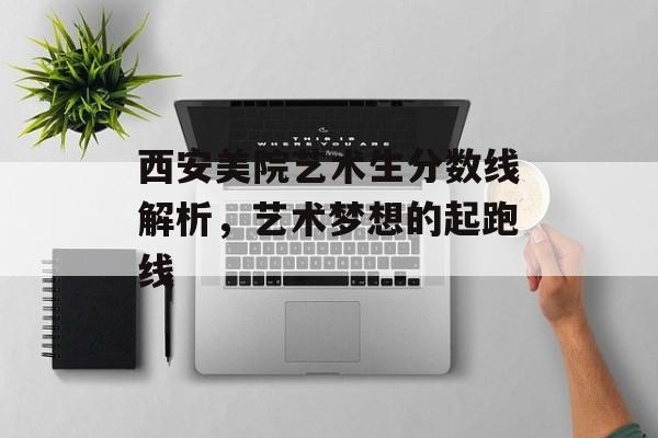 西安美院艺术生分数线解析，艺术梦想的起跑线