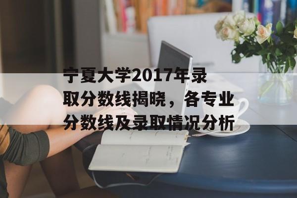 宁夏大学2017年录取分数线揭晓，各专业分数线及录取情况分析