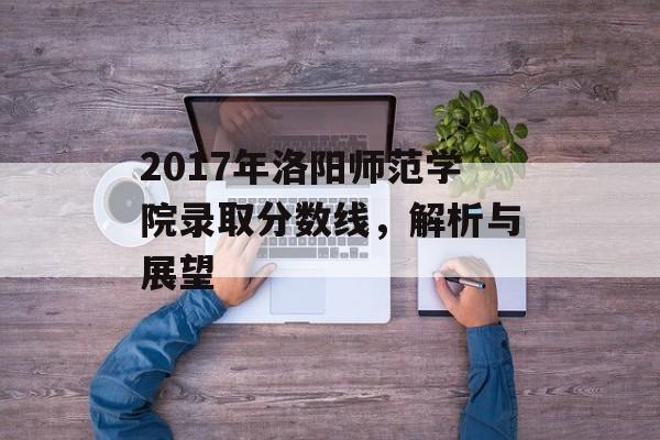 2017年洛阳师范学院录取分数线，解析与展望