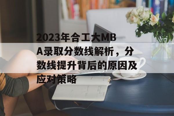 2023年合工大MBA录取分数线解析，分数线提升背后的原因及应对策略