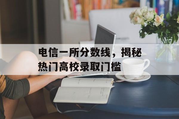 电信一所分数线，揭秘热门高校录取门槛