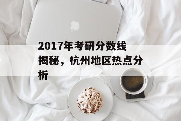 2017年考研分数线揭秘，杭州地区热点分析