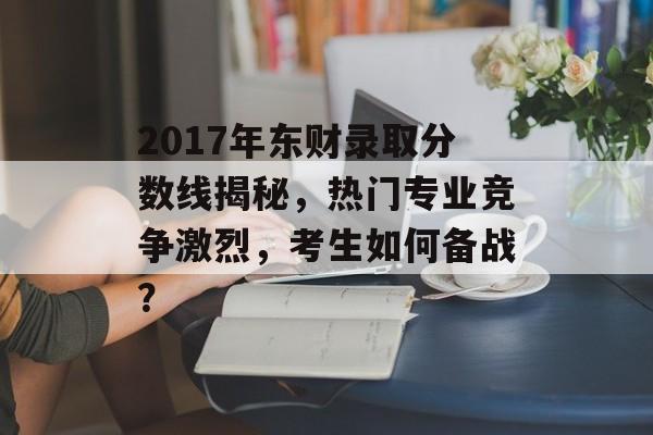 2017年东财录取分数线揭秘，热门专业竞争激烈，考生如何备战？