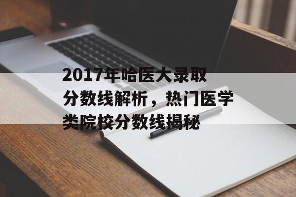 2017年哈医大录取分数线解析，热门医学类院校分数线揭秘