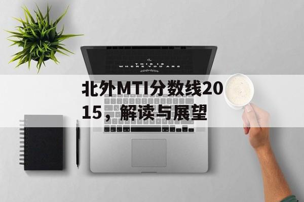 北外MTI分数线2015，解读与展望