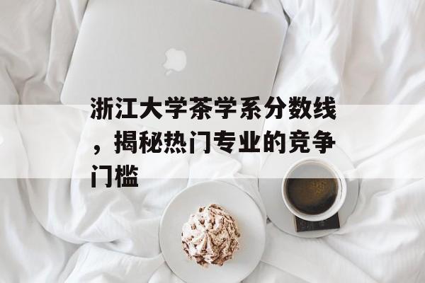 浙江大学茶学系分数线，揭秘热门专业的竞争门槛