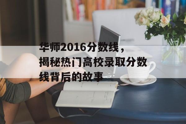 华师2016分数线,揭秘热门高校录取分数线背后的故事 华师2016分数线,揭秘热门高校录取分数线背后的故事