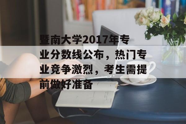 暨南大学2017年专业分数线公布，热门专业竞争激烈，考生需提前做好准备
