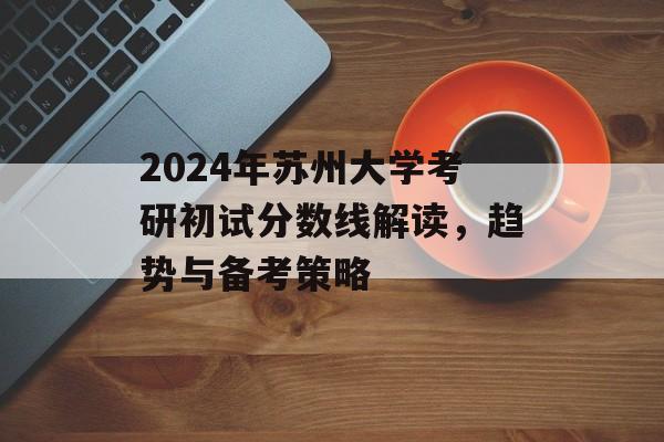 2024年苏州大学考研初试分数线解读，趋势与备考策略