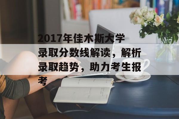 2017年佳木斯大学录取分数线解读，解析录取趋势，助力考生报考