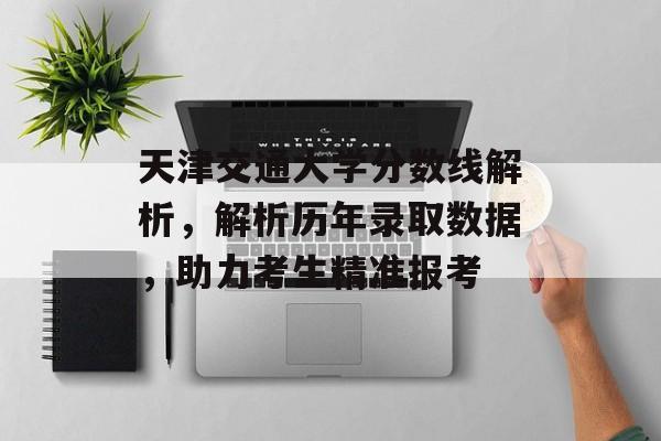 天津交通大学分数线解析，解析历年录取数据，助力考生精准报考