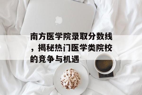 南方医学院录取分数线，揭秘热门医学类院校的竞争与机遇