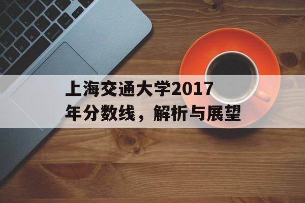 上海交通大学2017年分数线，解析与展望