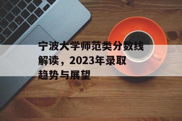 宁波大学师范类分数线解读，2023年录取趋势与展望