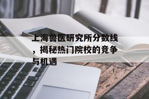 上海兽医研究所分数线，揭秘热门院校的竞争与机遇