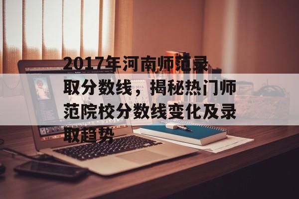 2017年河南师范录取分数线，揭秘热门师范院校分数线变化及录取趋势