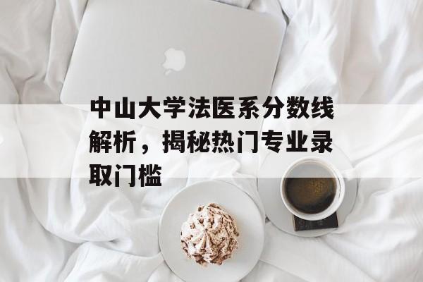 中山大学法医系分数线解析，揭秘热门专业录取门槛