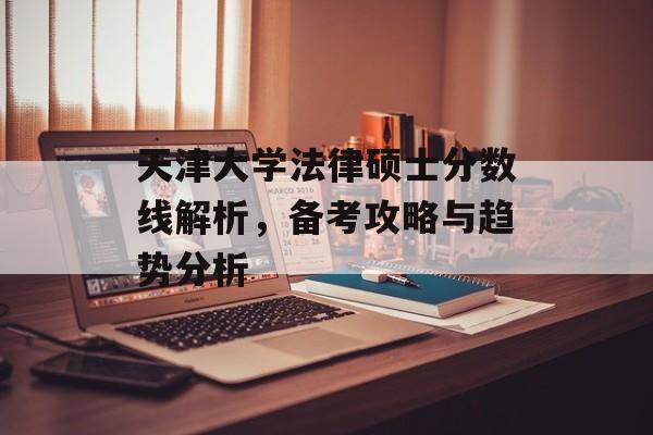 天津大学法律硕士分数线解析，备考攻略与趋势分析