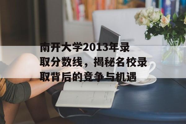 南开大学2013年录取分数线，揭秘名校录取背后的竞争与机遇