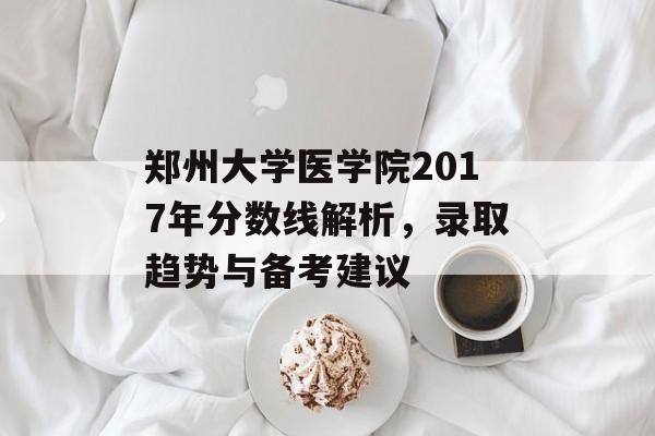郑州大学医学院2017年分数线解析，录取趋势与备考建议