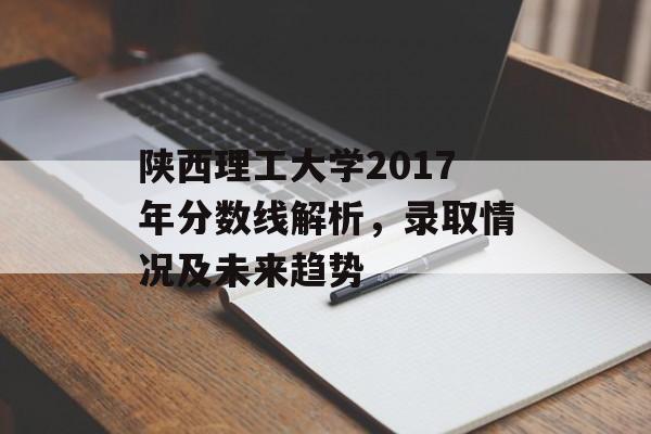 陕西理工大学2017年分数线解析，录取情况及未来趋势