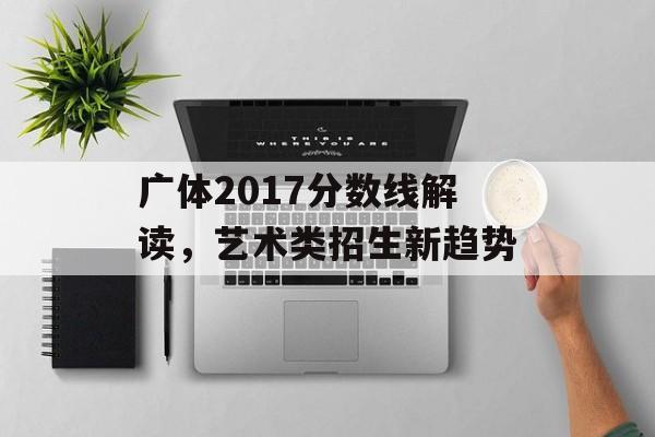 广体2017分数线解读，艺术类招生新趋势