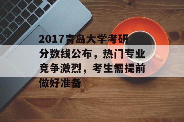 2017青岛大学考研分数线公布，热门专业竞争激烈，考生需提前做好准备