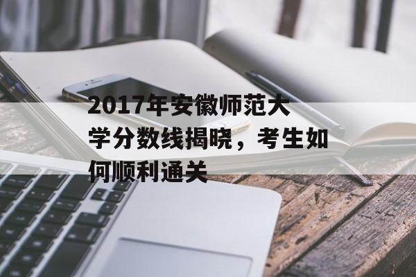 2017年安徽师范大学分数线揭晓，考生如何顺利通关