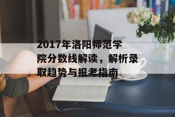 2017年洛阳师范学院分数线解读，解析录取趋势与报考指南