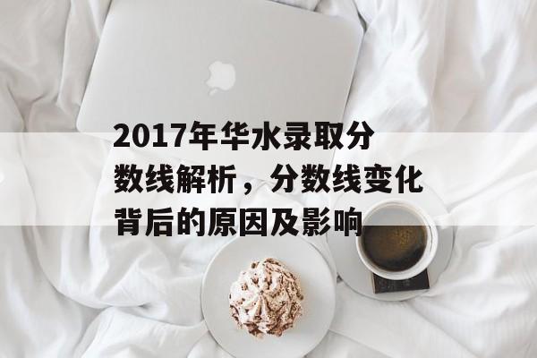 2017年华水录取分数线解析，分数线变化背后的原因及影响