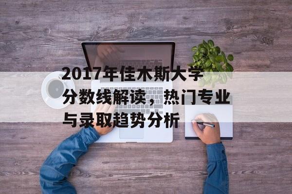 2017年佳木斯大学分数线解读，热门专业与录取趋势分析