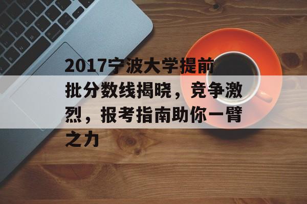 2017宁波大学提前批分数线揭晓,竞争激烈,报考指南助你一臂之力 2017宁波大学提前批分数线揭晓,竞争激烈,报考指南助你一臂之力