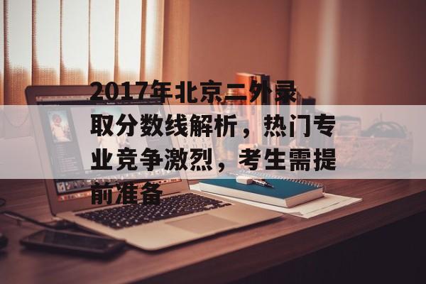 2017年北京二外录取分数线解析，热门专业竞争激烈，考生需提前准备