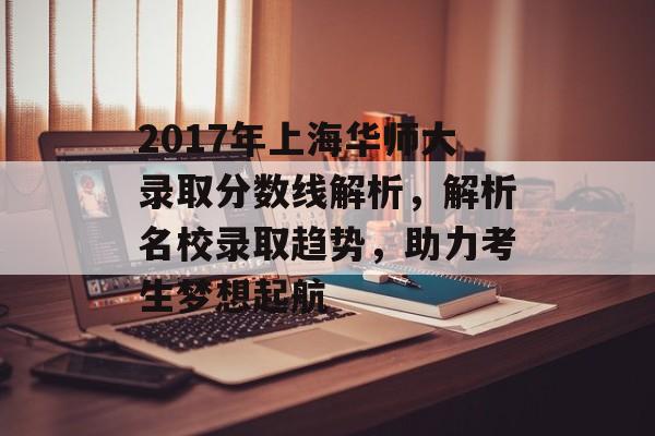 2017年上海华师大录取分数线解析，解析名校录取趋势，助力考生梦想起航