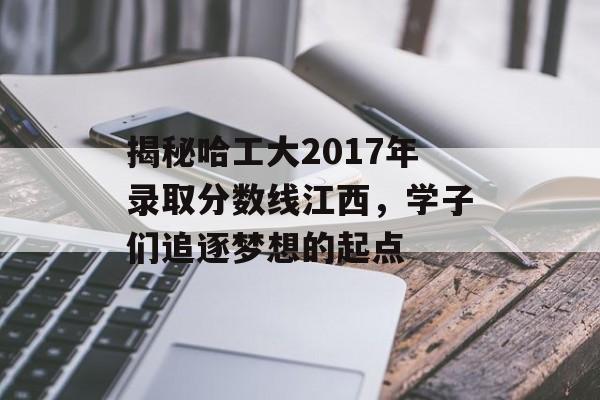 揭秘哈工大2017年录取分数线江西，学子们追逐梦想的起点