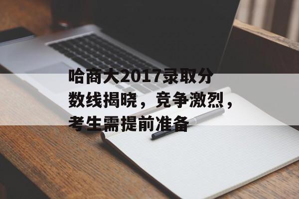 哈商大2017录取分数线揭晓,竞争激烈,考生需提前准备 哈商大2017录取分数线揭晓,竞争激烈,考生需提前准备